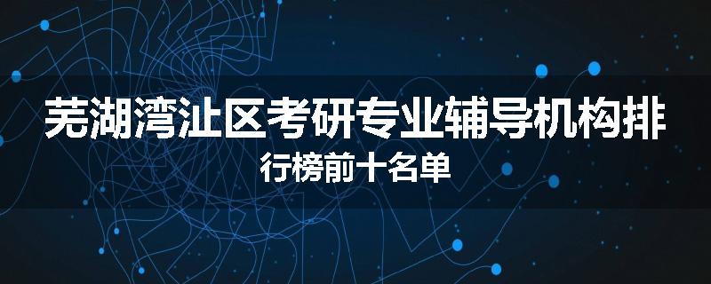 芜湖湾沚区考研专业辅导机构排行榜前十名单