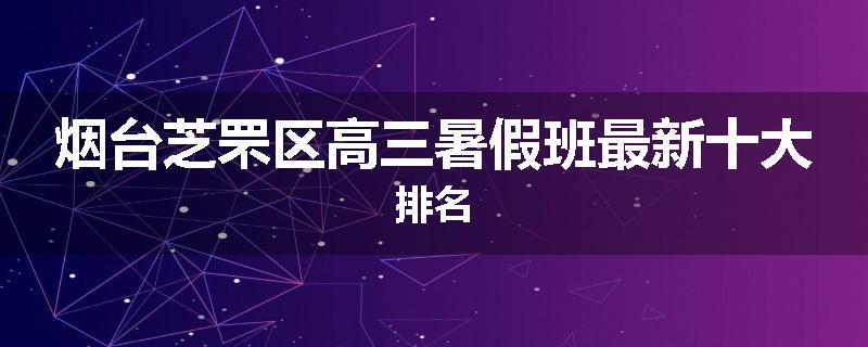 烟台芝罘区高三暑假班最新十大排名