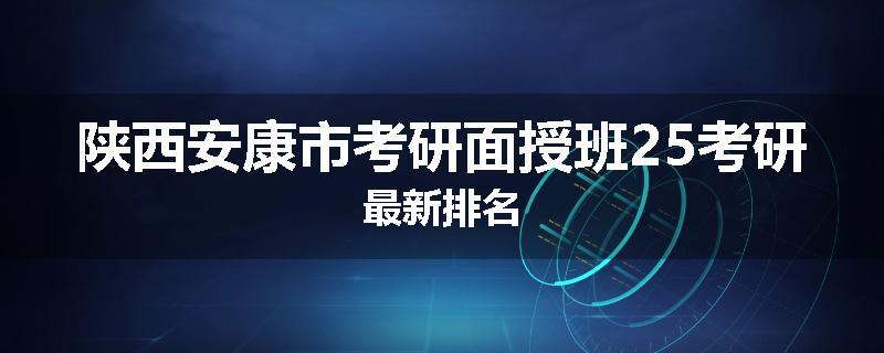 陕西安康市考研面授班25考研最新排名