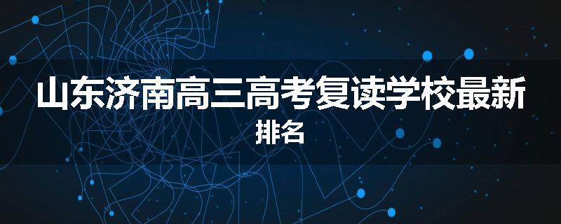 山东济南高三高考复读学校最新排名