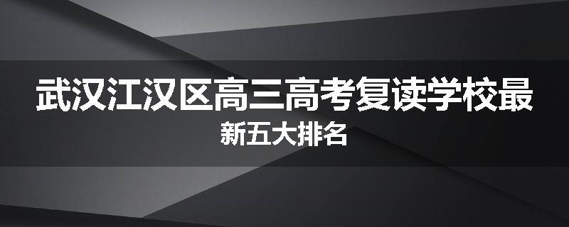 武汉江汉区高三高考复读学校最新五大排名