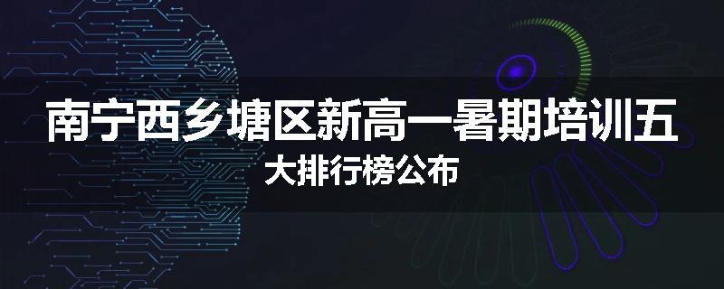 南宁西乡塘区新高一暑期培训五大排行榜公布