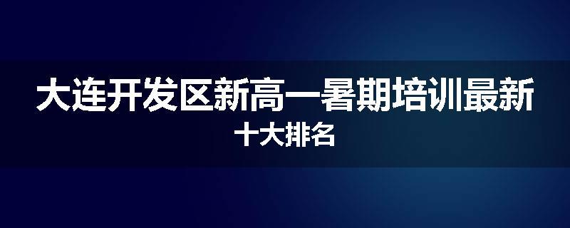 大连开发区新高一暑期培训最新十大排名