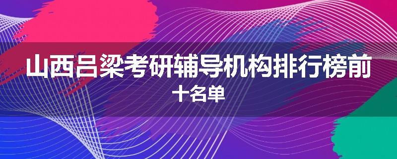 山西吕梁考研辅导机构排行榜前十名单