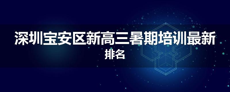 深圳宝安区新高三暑期培训最新排名