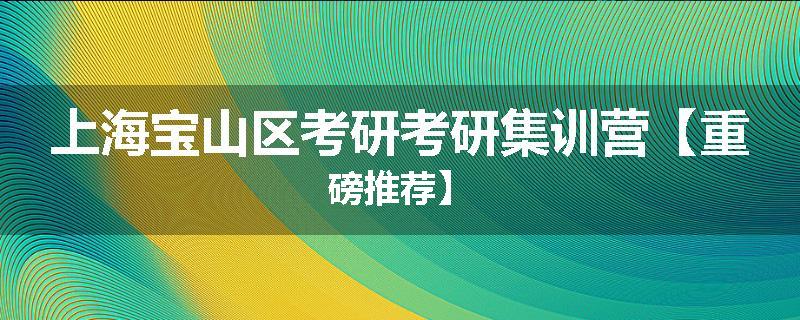 上海宝山区考研考研集训营【重磅推荐】