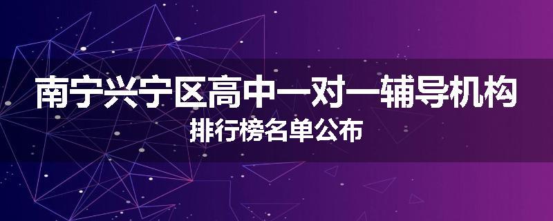 南宁兴宁区高中一对一辅导机构排行榜名单公布