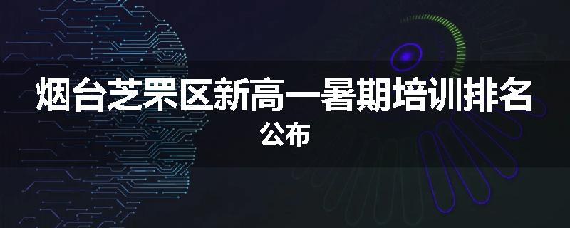 烟台芝罘区新高一暑期培训排名公布