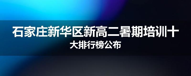 石家庄新华区新高二暑期培训十大排行榜公布
