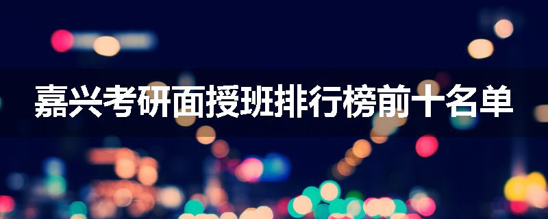 嘉兴考研面授班排行榜前十名单