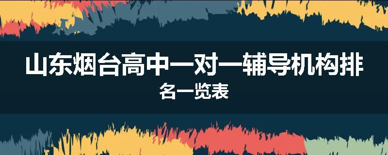 山东烟台高中一对一辅导机构排名一览表