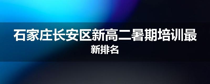 石家庄长安区新高二暑期培训最新排名