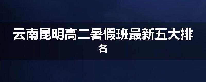 云南昆明高二暑假班最新五大排名
