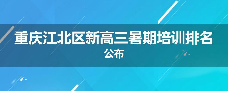重庆江北区新高三暑期培训排名公布