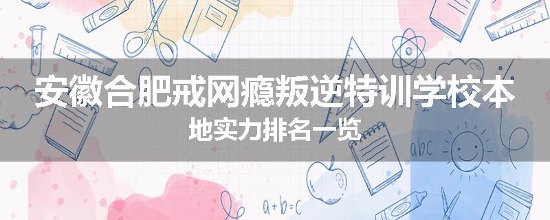 安徽合肥戒网瘾叛逆特训学校本地实力排名一览