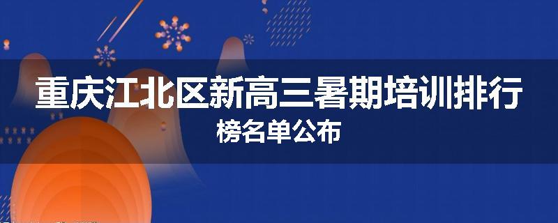 重庆江北区新高三暑期培训排行榜名单公布