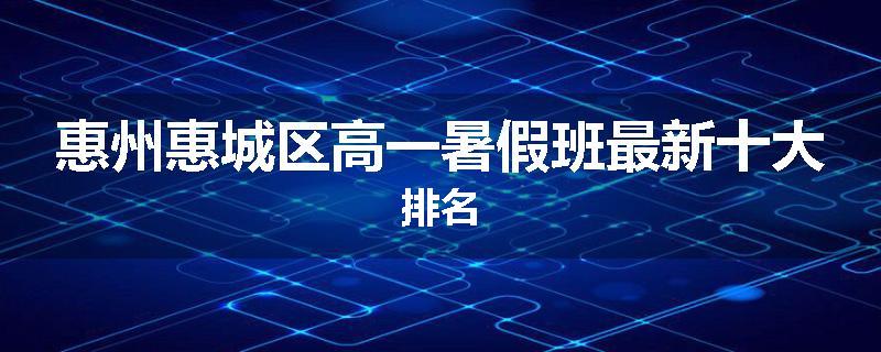 惠州惠城区高一暑假班最新十大排名