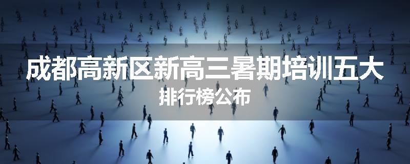 成都高新区新高三暑期培训五大排行榜公布