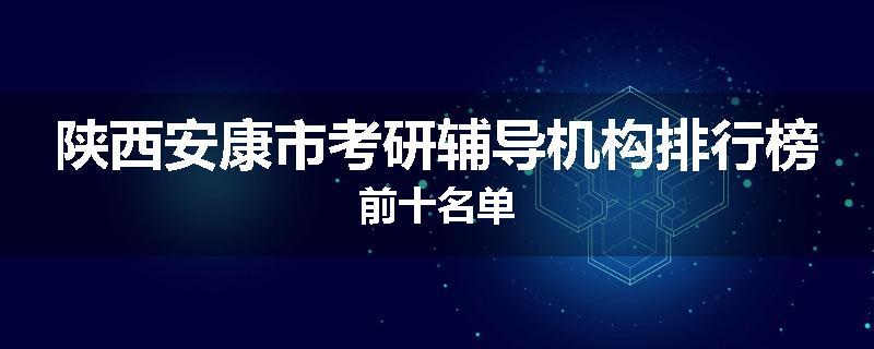 陕西安康市考研辅导机构排行榜前十名单