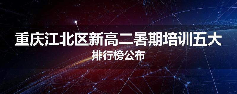 重庆江北区新高二暑期培训五大排行榜公布