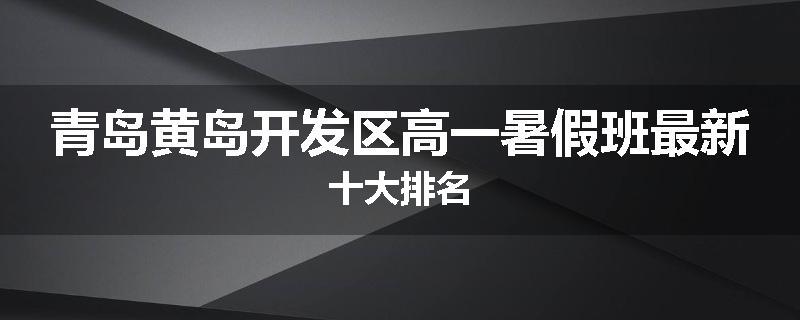 青岛黄岛开发区高一暑假班最新十大排名