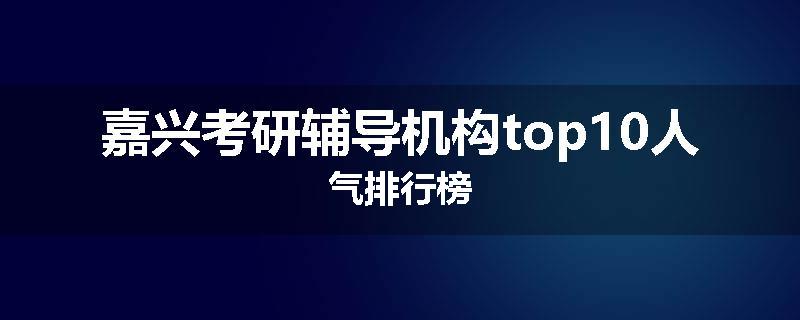 嘉兴考研辅导机构top10人气排行榜