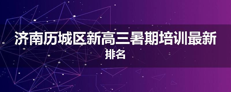 济南历城区新高三暑期培训最新排名