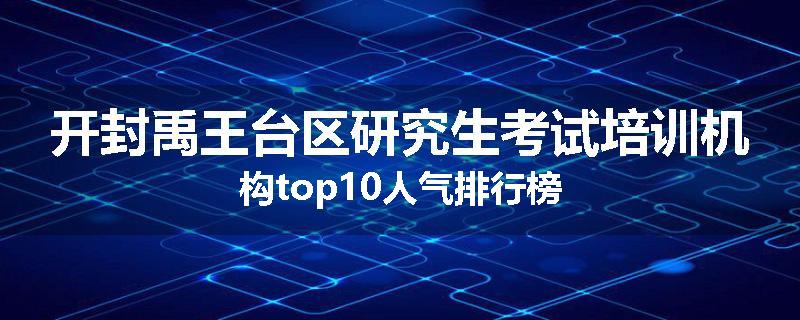 开封禹王台区研究生考试培训机构top10人气排行榜