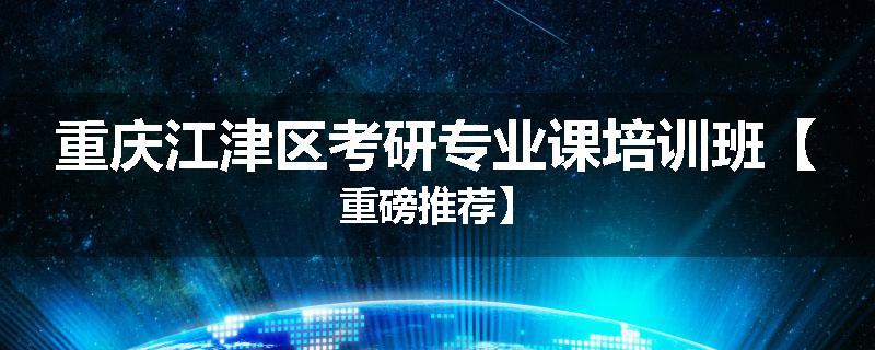重庆江津区考研专业课培训班【重磅推荐】