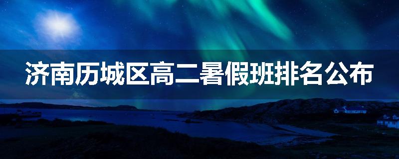 济南历城区高二暑假班排名公布