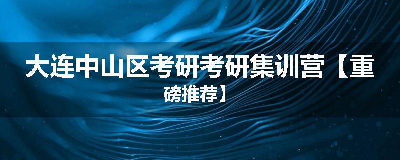 大连中山区考研考研集训营【重磅推荐】