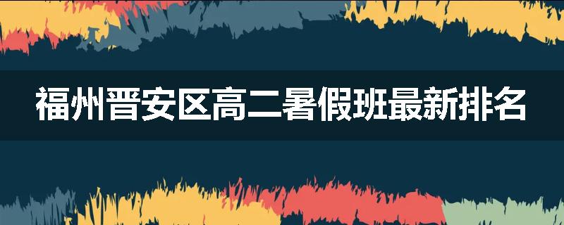 福州晋安区高二暑假班最新排名