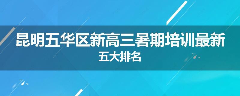 昆明五华区新高三暑期培训最新五大排名