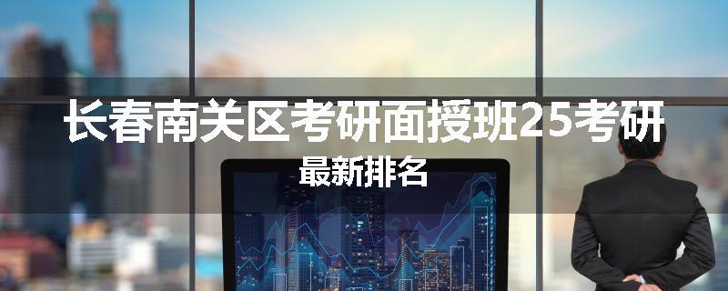 长春南关区考研面授班25考研最新排名