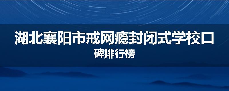 湖北襄阳市戒网瘾封闭式学校口碑排行榜