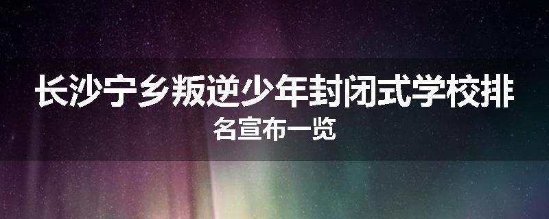 长沙宁乡叛逆少年封闭式学校排名宣布一览