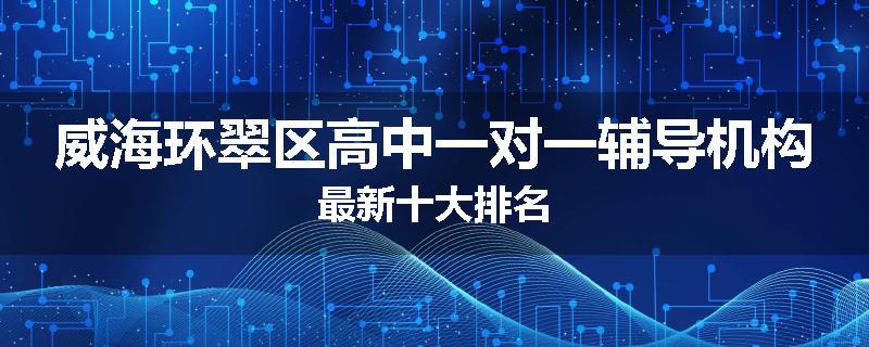 威海环翠区高中一对一辅导机构最新十大排名