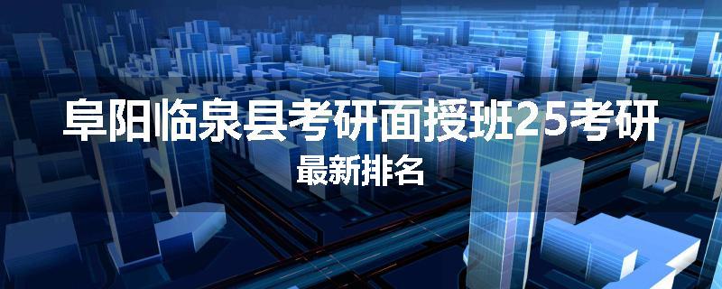 阜阳临泉县考研面授班25考研最新排名