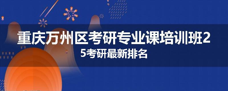 重庆万州区考研专业课培训班25考研最新排名