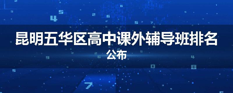 昆明五华区高中课外辅导班排名公布