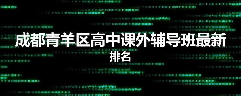 成都青羊区高中课外辅导班最新排名