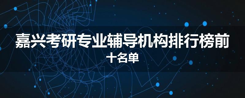 嘉兴考研专业辅导机构排行榜前十名单