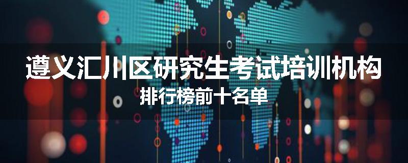 遵义汇川区研究生考试培训机构排行榜前十名单