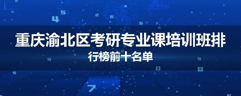 重庆渝北区考研专业课培训班排行榜前十名单