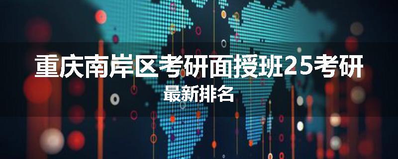 重庆南岸区考研面授班25考研最新排名