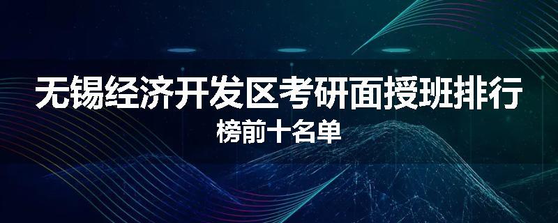 无锡经济开发区考研面授班排行榜前十名单