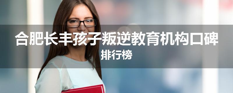 合肥长丰孩子叛逆教育机构口碑排行榜