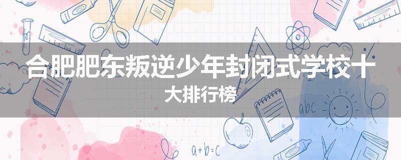合肥肥东叛逆少年封闭式学校十大排行榜