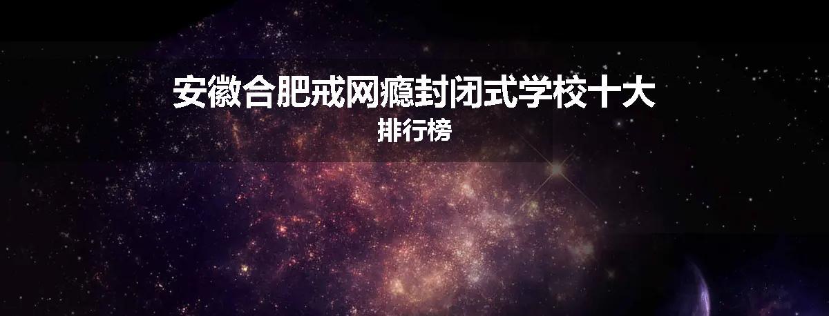 安徽合肥戒网瘾封闭式学校十大排行榜