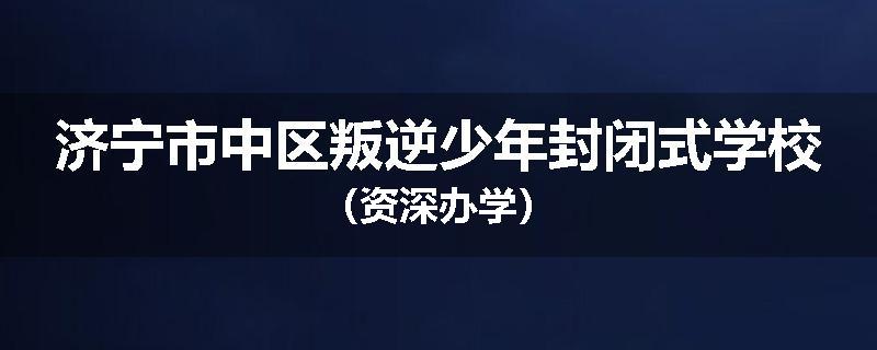 济宁市中区叛逆少年封闭式学校（资深办学）